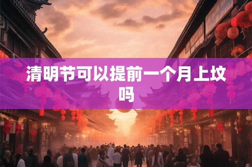 清明节可以提前一个月上坟吗 清明节可以提前一个月上坟吗