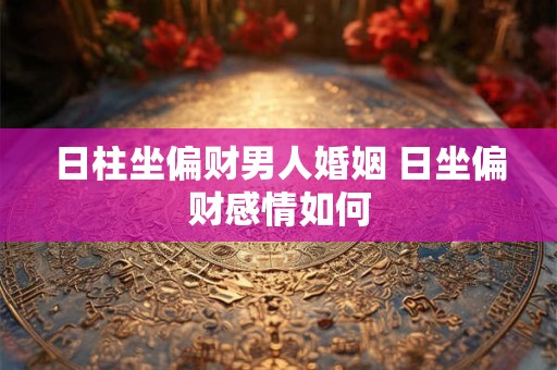 日柱坐偏财男人婚姻 日坐偏财感情如何