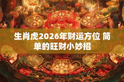 生肖虎2026年财运方位 简单的旺财小妙招 生肖虎2026年财运方位 简单的旺财小妙招