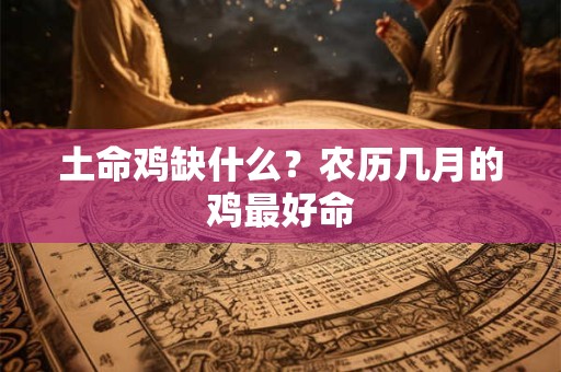土命鸡缺什么?农历几月的鸡最好命 土命鸡缺什么?农历几月的鸡最好命