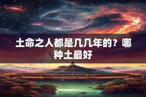 土命之人都是几几年的？哪种土最好