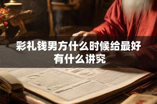 彩礼钱男方什么时候给最好 有什么讲究
