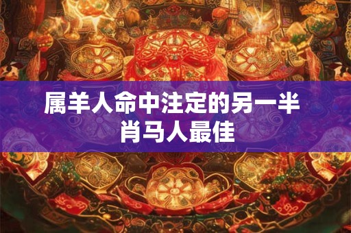 属羊人命中注定的另一半 肖马人最佳 属羊人命中注定的另一半 肖马人最佳