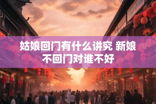 姑娘回门有什么讲究 新娘不回门对谁不好