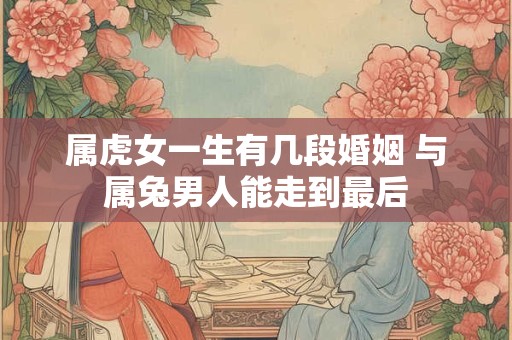 属虎女一生有几段婚姻 与属兔男人能走到最后