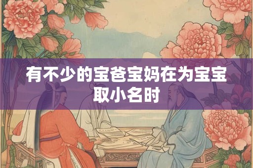 有不少的宝爸宝妈在为宝宝取小名时