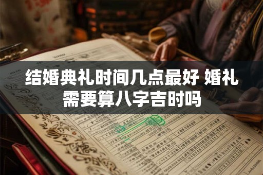 结婚典礼时间几点最好 婚礼需要算八字吉时吗