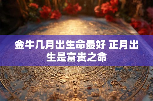 金牛几月出生命最好 正月出生是富贵之命