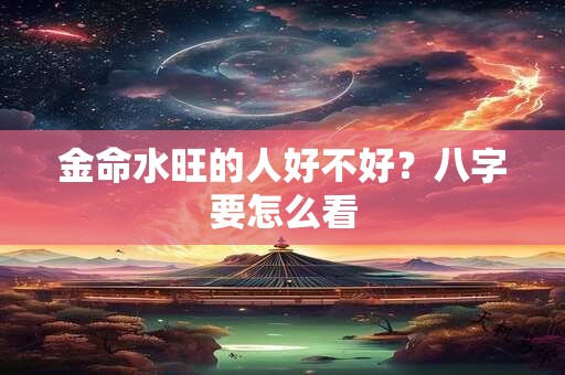 金命水旺的人好不好？八字要怎么看