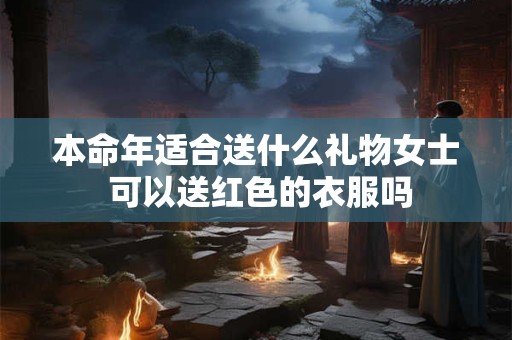本命年适合送什么礼物女士 可以送红色的衣服吗