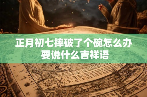 正月初七摔破了个碗怎么办 要说什么吉祥语