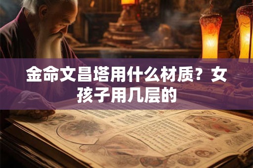 金命文昌塔用什么材质？女孩子用几层的