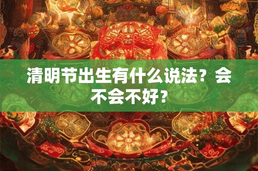 清明节出生有什么说法？会不会不好？