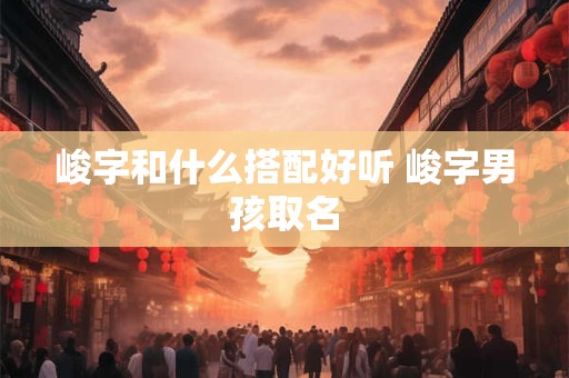 峻字和什么搭配好听 峻字男孩取名