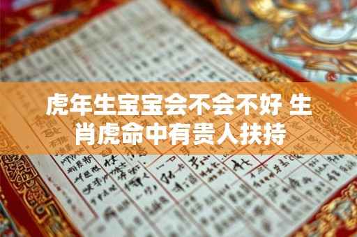 虎年生宝宝会不会不好 生肖虎命中有贵人扶持 虎年生宝宝会不会不好 生肖虎命中有贵人扶持