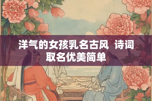 洋气的女孩乳名古风  诗词取名优美简单