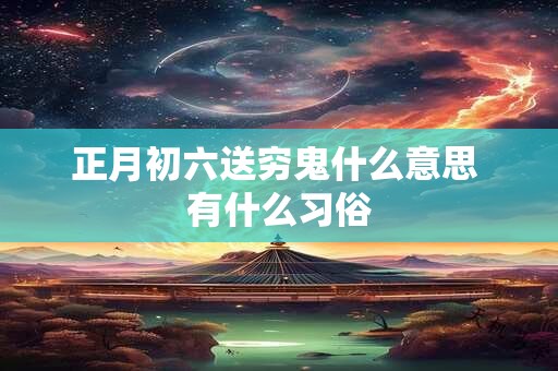正月初六送穷鬼什么意思 有什么习俗 正月初六送穷鬼什么意思 有什么习俗