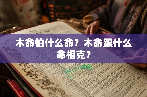 木命怕什么命?木命跟什么命相克? 木命怕什么命?木命跟什么命相克?