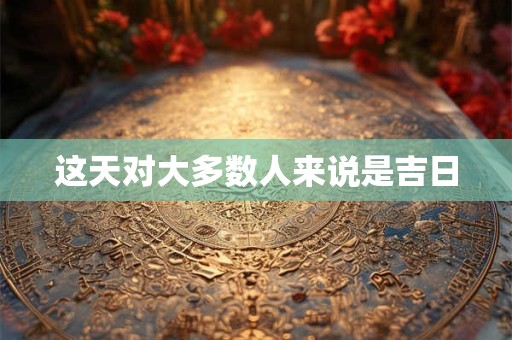 这天对大多数人来说是吉日 这天对大多数人来说是吉日