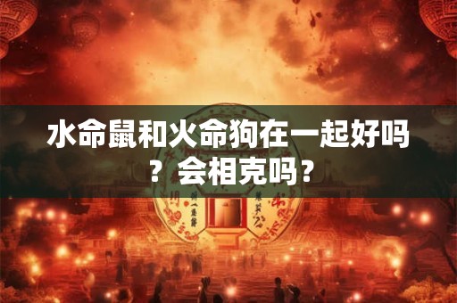 水命鼠和火命狗在一起好吗？会相克吗？