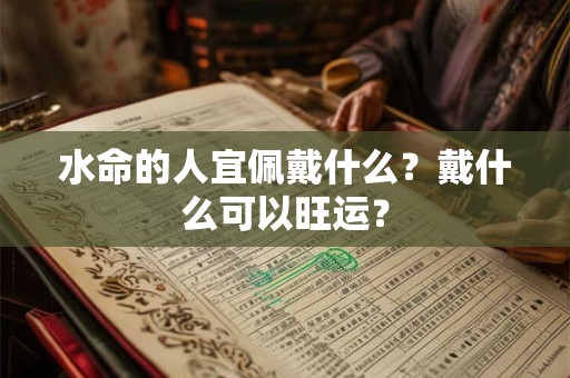 水命的人宜佩戴什么？戴什么可以旺运？