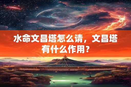 水命文昌塔怎么请，文昌塔有什么作用？