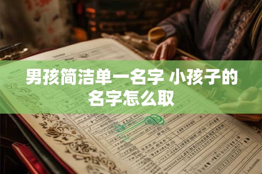 男孩简洁单一名字 小孩子的名字怎么取 男孩简洁单一名字 小孩子的名字怎么取