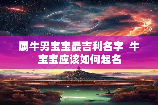 属牛男宝宝最吉利名字 牛宝宝应该如何起名 属牛男宝宝最吉利名字 牛宝宝应该如何起名