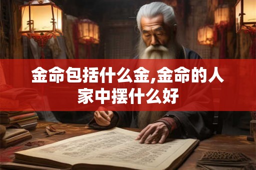 金命包括什么金,金命的人家中摆什么好