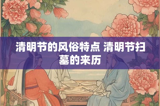 清明节的风俗特点 清明节扫墓的来历