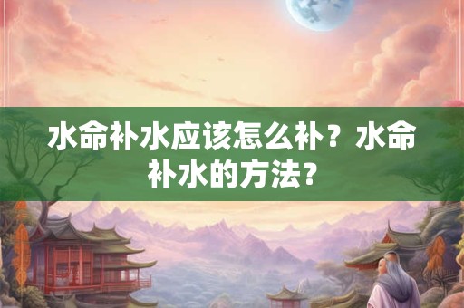 水命补水应该怎么补？水命补水的方法？