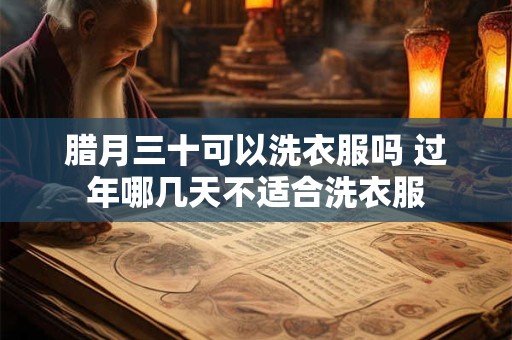 腊月三十可以洗衣服吗 过年哪几天不适合洗衣服