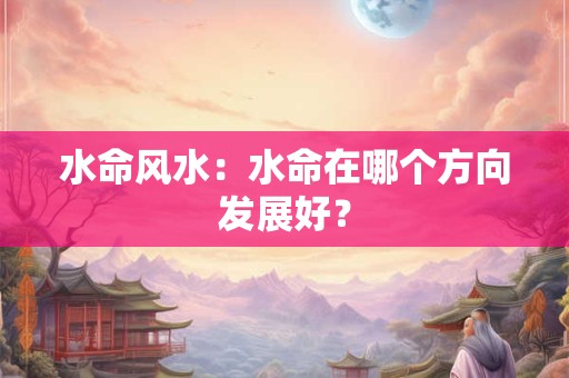 水命风水：水命在哪个方向发展好？