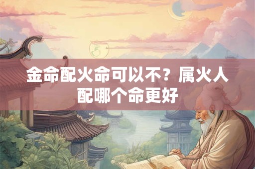 金命配火命可以不？属火人配哪个命更好