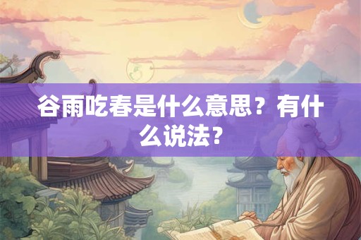 谷雨吃春是什么意思?有什么说法? 谷雨吃春是什么意思?有什么说法?