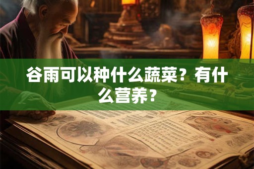 谷雨可以种什么蔬菜?有什么营养? 谷雨可以种什么蔬菜?有什么营养?