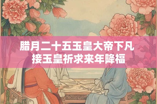 腊月二十五玉皇大帝下凡 接玉皇祈求来年降福