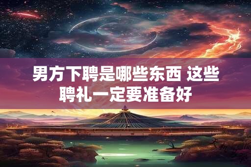 男方下聘是哪些东西 这些聘礼一定要准备好