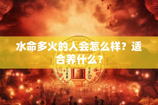 水命多火的人会怎么样?适合养什么? 水命多火的人会怎么样?适合养什么?