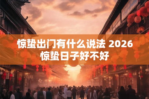 惊蛰出门有什么说法 2026惊蛰日子好不好 惊蛰出门有什么说法 2026惊蛰日子好不好