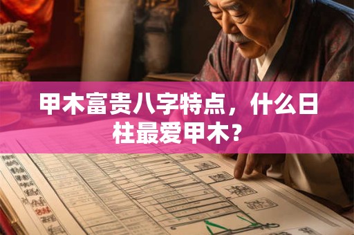 甲木富贵八字特点，什么日柱最爱甲木？