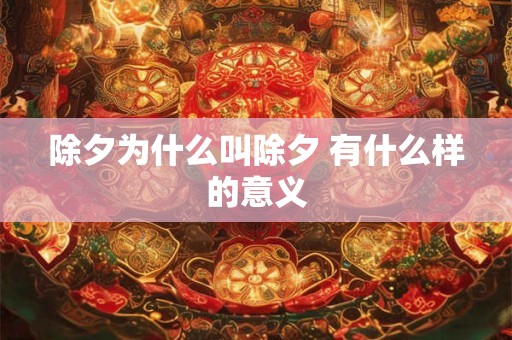 除夕为什么叫除夕 有什么样的意义 除夕为什么叫除夕 有什么样的意义