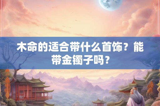 木命的适合带什么首饰？能带金镯子吗？