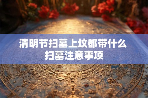 清明节扫墓上坟都带什么 扫墓注意事项