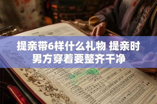 提亲带6样什么礼物 提亲时男方穿着要整齐干净 提亲带6样什么礼物 提亲时男方穿着要整齐干净