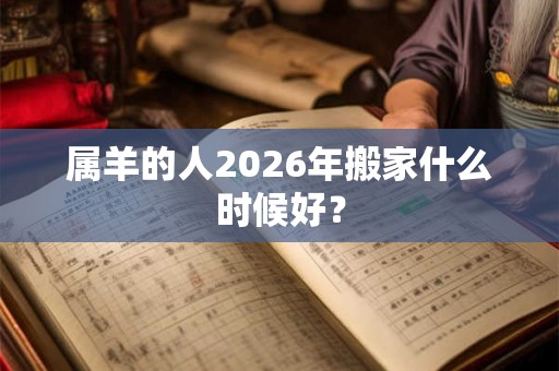 属羊的人2026年搬家什么时候好？