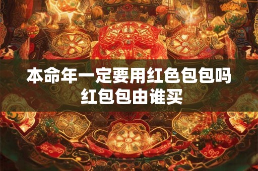 本命年一定要用红色包包吗 红包包由谁买 本命年一定要用红色包包吗 红包包由谁买