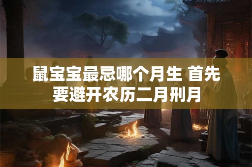 鼠宝宝最忌哪个月生 首先要避开农历二月刑月