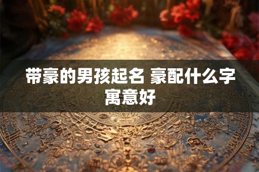 带豪的男孩起名 豪配什么字寓意好