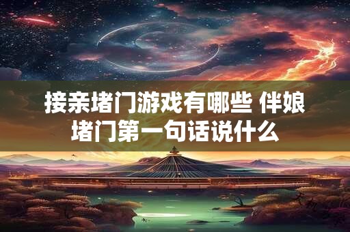 接亲堵门游戏有哪些 伴娘堵门第一句话说什么 接亲堵门游戏有哪些 伴娘堵门第一句话说什么
